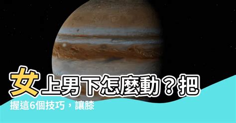 女上男下怎麼動|高潮、深度隨妳掌控！6個女上位愛愛技巧，隨便就能把男人搖出來